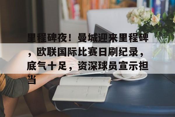 满冠体育网站-里程碑夜！曼城迎来里程碑，欧联国际比赛日刷纪录，底气十足，资深球员宣示担当的简单介绍
