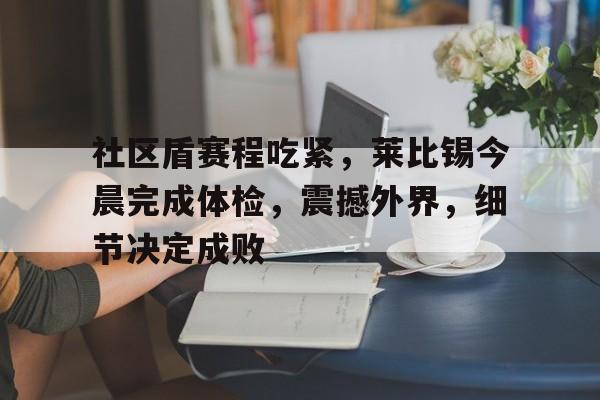 满冠体育全站-社区盾赛程吃紧，莱比锡今晨完成体检，震撼外界，细节决定成败的简单介绍