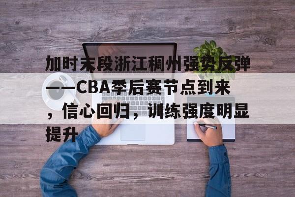 英雄联盟S15赛竞猜-包含加时末段浙江稠州强势反弹——CBA季后赛节点到来，信心回归，训练强度明显提升的词条