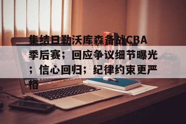 集结日勒沃库森备战CBA季后赛；回应争议细节曝光；信心回归；纪律约束更严格的简单介绍